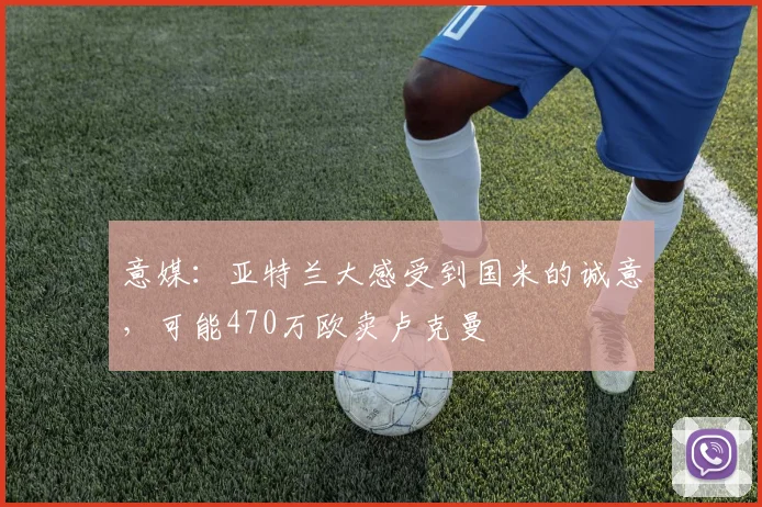 意媒：亚特兰大感受到国米的诚意，可能470万欧卖卢克曼