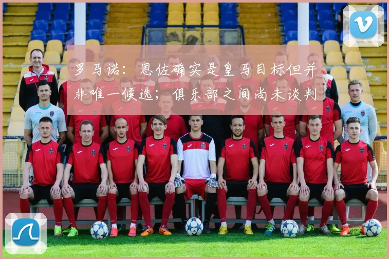 罗马诺：恩佐确实是皇马目标但并非唯一候选；俱乐部之间尚未谈判